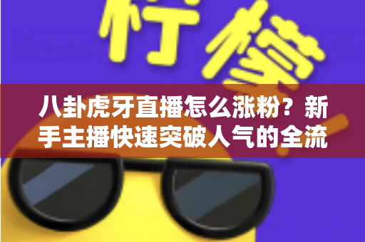 八卦虎牙直播怎么涨粉？新手主播快速突破人气的全流程涨粉指南