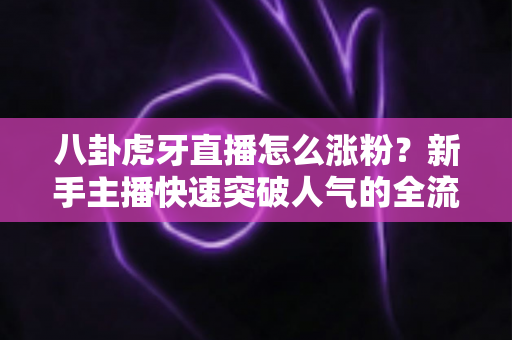 八卦虎牙直播怎么涨粉？新手主播快速突破人气的全流程涨粉指南