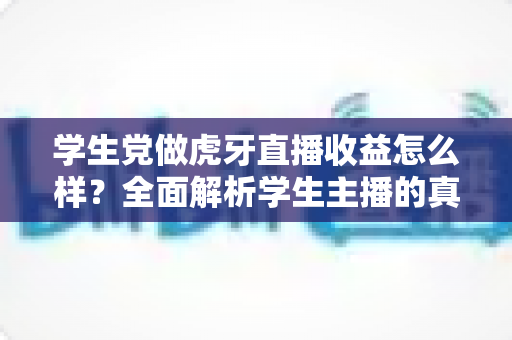 学生党做虎牙直播收益怎么样?全面解析学生主播的真实收入与前景 学生党做虎牙直播收益怎么样?全面解析学生主播的真实收入与前景