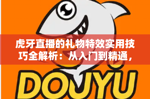 虎牙直播的礼物特效实用技巧全解析:从入门到精通,让每一份心意都闪闪发光的实战指南 虎牙直播的礼物特效实用技巧全解析:从入门到精通,让每一份心意都闪闪发光的实战指南