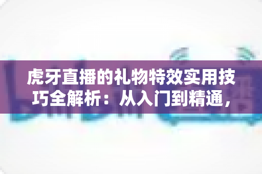 虎牙直播的礼物特效实用技巧全解析:从入门到精通,让每一份心意都闪闪发光的实战指南 虎牙直播的礼物特效实用技巧全解析:从入门到精通,让每一份心意都闪闪发光的实战指南