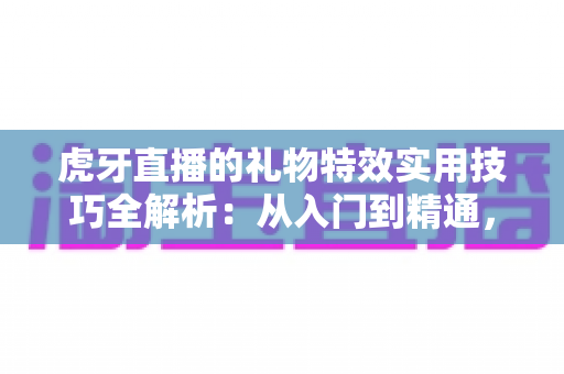 虎牙直播的礼物特效实用技巧全解析:从入门到精通,让每一份心意都闪闪发光的实战指南 虎牙直播的礼物特效实用技巧全解析:从入门到精通,让每一份心意都闪闪发光的实战指南