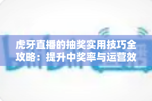 虎牙直播的抽奖实用技巧全攻略:提升中奖率与运营效果的必备指南 虎牙直播的抽奖实用技巧全攻略:提升中奖率与运营效果的必备指南