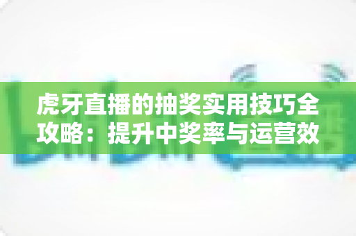 虎牙直播的抽奖实用技巧全攻略:提升中奖率与运营效果的必备指南 虎牙直播的抽奖实用技巧全攻略:提升中奖率与运营效果的必备指南