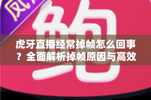 虎牙直播经常掉帧怎么回事？全面解析掉帧原因与高效解决方法指南
