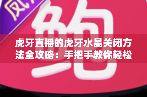 虎牙直播的虎牙水晶关闭方法全攻略：手把手教你轻松告别悬浮困扰
