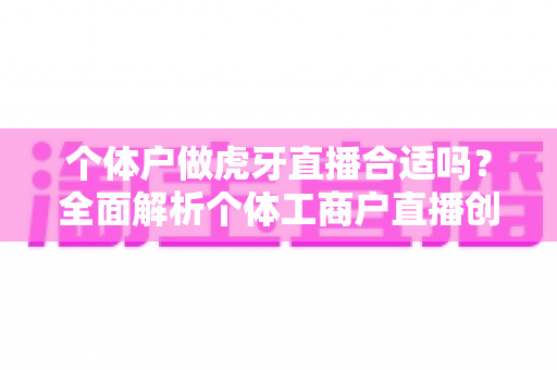 个体户做虎牙直播合适吗？全面解析个体工商户直播创业的机遇、成本与实操指南