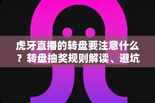 虎牙直播的转盘要注意什么？转盘抽奖规则解读、避坑要点与理性参与全攻略