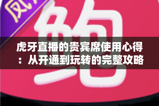 虎牙直播的贵宾席使用心得:从开通到玩转的完整攻略与真实体验分享 虎牙直播的贵宾席使用心得:从开通到玩转的完整攻略与真实体验分享