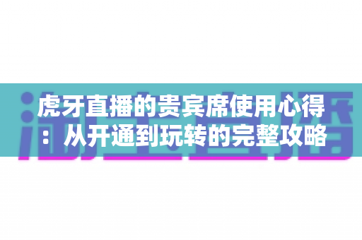 虎牙直播的贵宾席使用心得:从开通到玩转的完整攻略与真实体验分享 虎牙直播的贵宾席使用心得:从开通到玩转的完整攻略与真实体验分享