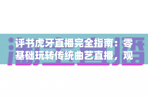 评书虎牙直播完全指南:零基础玩转传统曲艺直播,观看、互动、开播干货全攻略 评书虎牙直播完全指南:零基础玩转传统曲艺直播,观看、互动、开播干货全攻略