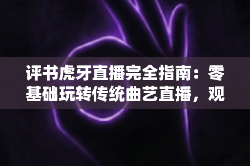 评书虎牙直播完全指南:零基础玩转传统曲艺直播,观看、互动、开播干货全攻略 评书虎牙直播完全指南:零基础玩转传统曲艺直播,观看、互动、开播干货全攻略