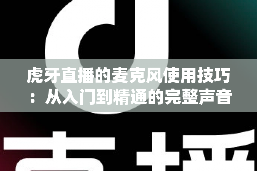 虎牙直播的麦克风使用技巧:从入门到精通的完整声音优化指南 虎牙直播的麦克风使用技巧:从入门到精通的完整声音优化指南