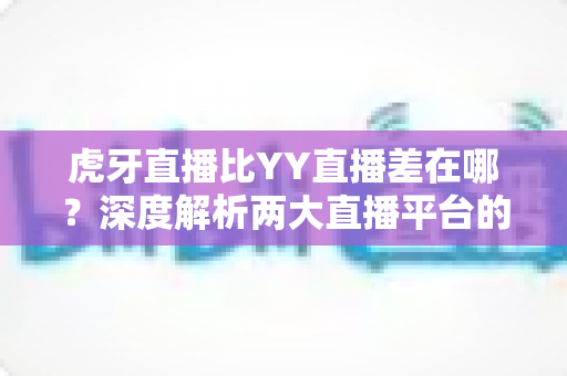虎牙直播比YY直播差在哪?深度解析两大直播平台的真实差距与原因 虎牙直播比YY直播差在哪?深度解析两大直播平台的真实差距与原因