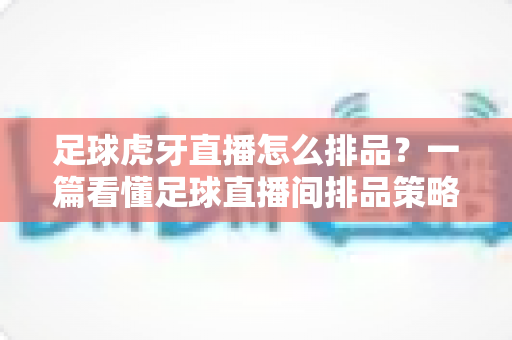 足球虎牙直播怎么排品?一篇看懂足球直播间排品策略与实操全流程 足球虎牙直播怎么排品?一篇看懂足球直播间排品策略与实操全流程
