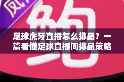 足球虎牙直播怎么排品?一篇看懂足球直播间排品策略与实操全流程 足球虎牙直播怎么排品?一篇看懂足球直播间排品策略与实操全流程