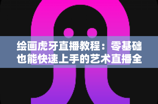 绘画虎牙直播教程:零基础也能快速上手的艺术直播全攻略 绘画虎牙直播教程:零基础也能快速上手的艺术直播全攻略