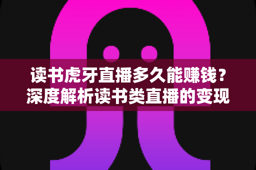 读书虎牙直播多久能赚钱?深度解析读书类直播的变现周期、收入来源与快速起量技巧 读书虎牙直播多久能赚钱?深度解析读书类直播的变现周期、收入来源与快速起量技巧
