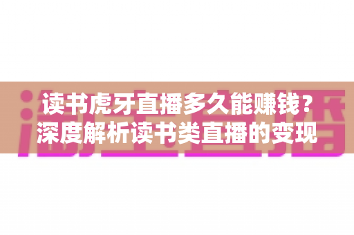 读书虎牙直播多久能赚钱?深度解析读书类直播的变现周期、收入来源与快速起量技巧 读书虎牙直播多久能赚钱?深度解析读书类直播的变现周期、收入来源与快速起量技巧