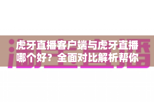 虎牙直播客户端与虎牙直播哪个好?全面对比解析帮你做出最佳选择 虎牙直播客户端与虎牙直播哪个好?全面对比解析帮你做出最佳选择