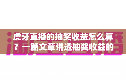 虎牙直播的抽奖收益怎么算?一篇文章讲透抽奖收益的计算规则、分成比例与提现技巧 虎牙直播的抽奖收益怎么算?一篇文章讲透抽奖收益的计算规则、分成比例与提现技巧