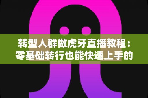 转型人群做虎牙直播教程:零基础转行也能快速上手的人气主播养成指南 转型人群做虎牙直播教程:零基础转行也能快速上手的人气主播养成指南