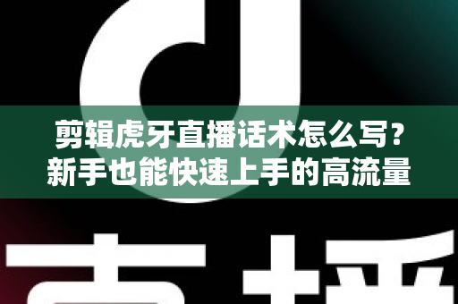 剪辑虎牙直播话术怎么写?新手也能快速上手的高流量话术创作全攻略 剪辑虎牙直播话术怎么写?新手也能快速上手的高流量话术创作全攻略