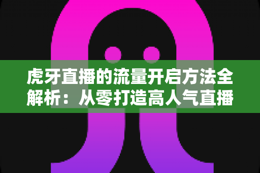 虎牙直播的流量开启方法全解析:从零打造高人气直播间的实战秘籍 虎牙直播的流量开启方法全解析:从零打造高人气直播间的实战秘籍