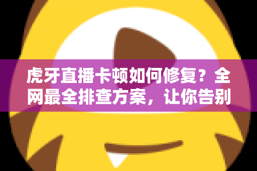 虎牙直播卡顿如何修复?全网最全排查方案,让你告别卡顿畅享丝滑直播 虎牙直播卡顿如何修复?全网最全排查方案,让你告别卡顿畅享丝滑直播