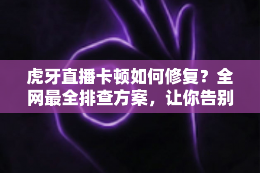 虎牙直播卡顿如何修复?全网最全排查方案,让你告别卡顿畅享丝滑直播 虎牙直播卡顿如何修复?全网最全排查方案,让你告别卡顿畅享丝滑直播
