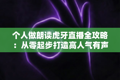 个人做朗读虎牙直播全攻略:从零起步打造高人气有声直播间 个人做朗读虎牙直播全攻略:从零起步打造高人气有声直播间