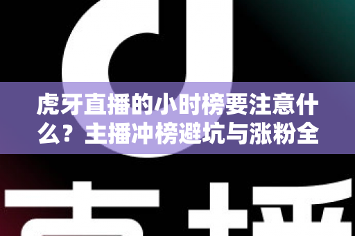 虎牙直播的小时榜要注意什么?主播冲榜避坑与涨粉全攻略 虎牙直播的小时榜要注意什么?主播冲榜避坑与涨粉全攻略