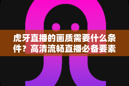 虎牙直播的画质需要什么条件？高清流畅直播必备要素全面解析