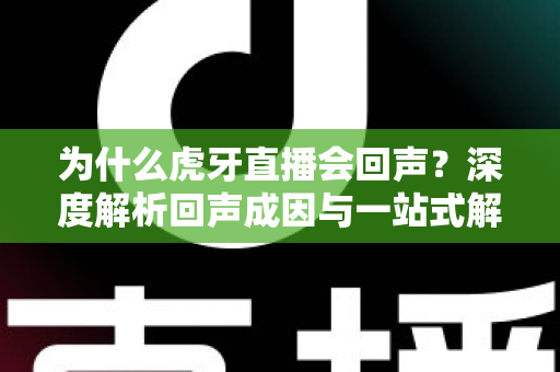 为什么虎牙直播会回声?深度解析回声成因与一站式解决方案指南 为什么虎牙直播会回声?深度解析回声成因与一站式解决方案指南