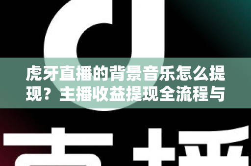 虎牙直播的背景音乐怎么提现?主播收益提现全流程与避坑指南详解 虎牙直播的背景音乐怎么提现?主播收益提现全流程与避坑指南详解