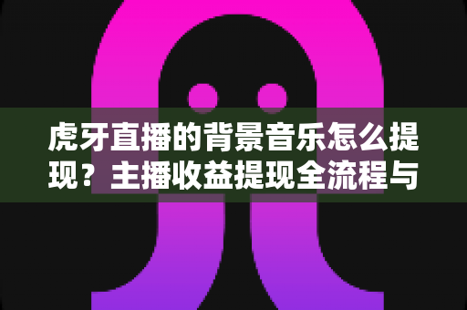 虎牙直播的背景音乐怎么提现?主播收益提现全流程与避坑指南详解 虎牙直播的背景音乐怎么提现?主播收益提现全流程与避坑指南详解