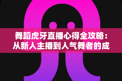 舞蹈虎牙直播心得全攻略:从新人主播到人气舞者的成长秘籍 舞蹈虎牙直播心得全攻略:从新人主播到人气舞者的成长秘籍