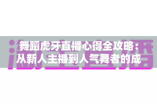 舞蹈虎牙直播心得全攻略:从新人主播到人气舞者的成长秘籍 舞蹈虎牙直播心得全攻略:从新人主播到人气舞者的成长秘籍
