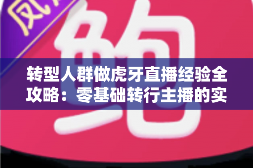转型人群做虎牙直播经验全攻略：零基础转行主播的实战心得与成长路径指南
