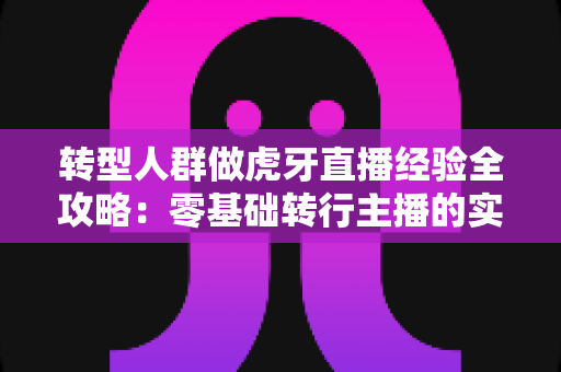 转型人群做虎牙直播经验全攻略：零基础转行主播的实战心得与成长路径指南