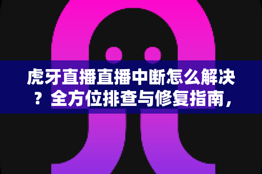 虎牙直播直播中断怎么解决?全方位排查与修复指南,畅享不卡顿的观播体验 虎牙直播直播中断怎么解决?全方位排查与修复指南,畅享不卡顿的观播体验