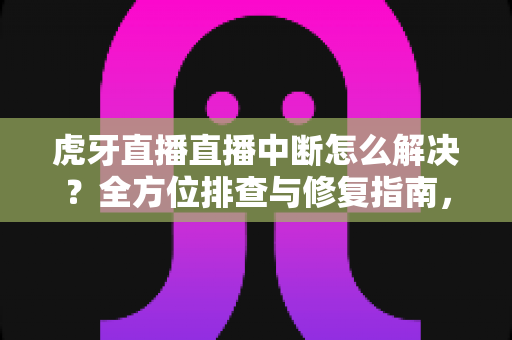 虎牙直播直播中断怎么解决?全方位排查与修复指南,畅享不卡顿的观播体验 虎牙直播直播中断怎么解决?全方位排查与修复指南,畅享不卡顿的观播体验