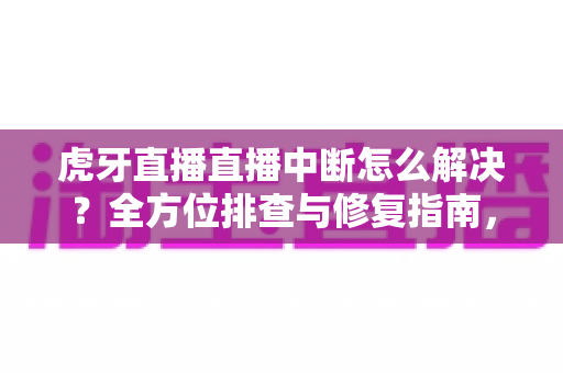 虎牙直播直播中断怎么解决?全方位排查与修复指南,畅享不卡顿的观播体验 虎牙直播直播中断怎么解决?全方位排查与修复指南,畅享不卡顿的观播体验