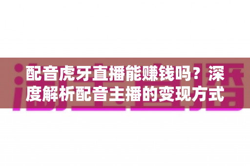 配音虎牙直播能赚钱吗?深度解析配音主播的变现方式、收入水平与入行指南 配音虎牙直播能赚钱吗?深度解析配音主播的变现方式、收入水平与入行指南