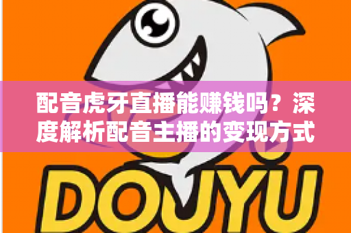 配音虎牙直播能赚钱吗?深度解析配音主播的变现方式、收入水平与入行指南 配音虎牙直播能赚钱吗?深度解析配音主播的变现方式、收入水平与入行指南