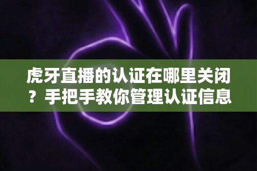 虎牙直播的认证在哪里关闭?手把手教你管理认证信息,轻松解决认证烦恼 虎牙直播的认证在哪里关闭?手把手教你管理认证信息,轻松解决认证烦恼