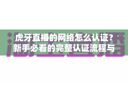 虎牙直播的网络怎么认证?新手必看的完整认证流程与实用技巧指南 虎牙直播的网络怎么认证?新手必看的完整认证流程与实用技巧指南