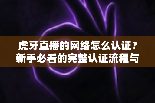 虎牙直播的网络怎么认证?新手必看的完整认证流程与实用技巧指南 虎牙直播的网络怎么认证?新手必看的完整认证流程与实用技巧指南
