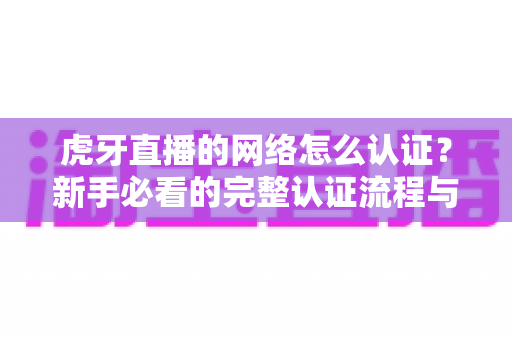 虎牙直播的网络怎么认证?新手必看的完整认证流程与实用技巧指南 虎牙直播的网络怎么认证?新手必看的完整认证流程与实用技巧指南