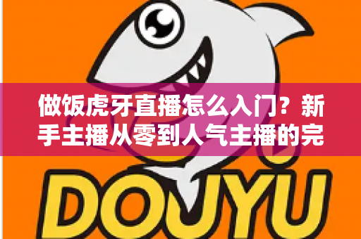 做饭虎牙直播怎么入门?新手主播从零到人气主播的完整实战指南 做饭虎牙直播怎么入门?新手主播从零到人气主播的完整实战指南